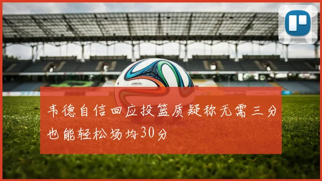 韦德自信回应投篮质疑称无需三分也能轻松场均30分