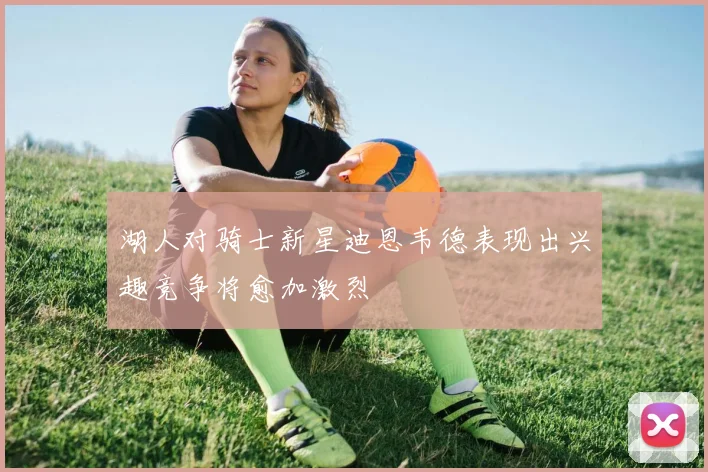 湖人对骑士新星迪恩韦德表现出兴趣竞争将愈加激烈