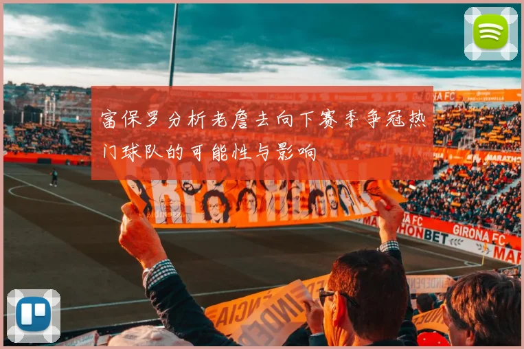 富保罗分析老詹去向下赛季争冠热门球队的可能性与影响