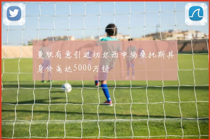 曼联有意引进切尔西中场桑托斯其身价高达5000万镑