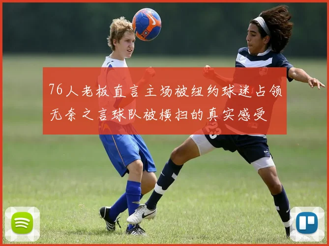 76人老板直言主场被纽约球迷占领无奈之言球队被横扫的真实感受