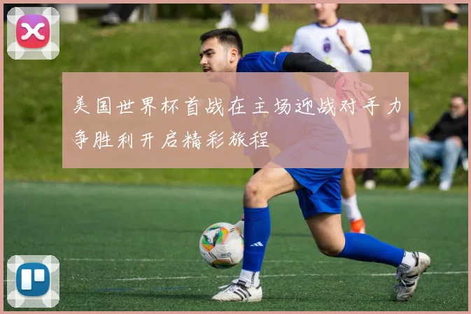 美国世界杯首战在主场迎战对手力争胜利开启精彩旅程