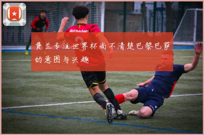 费兰专注世界杯尚不清楚巴黎巴萨的意图与兴趣