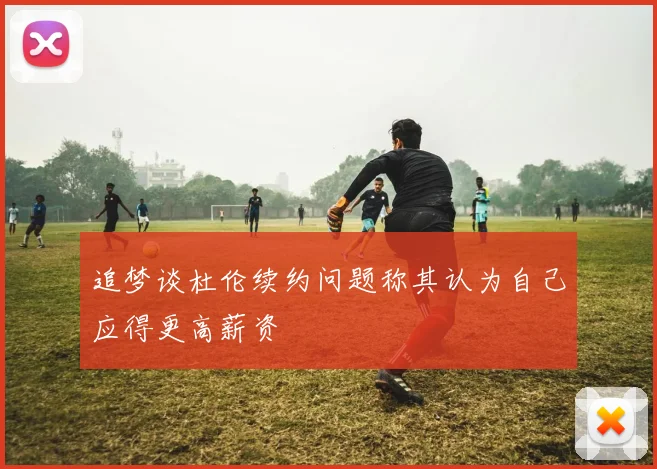 追梦谈杜伦续约问题称其认为自己应得更高薪资