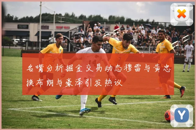 名嘴分析掘金交易动态穆雷与黄忠换布朗与豪泽引发热议