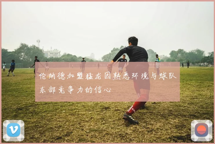 伦纳德加盟猛龙因熟悉环境与球队东部竞争力的信心