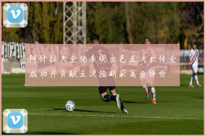 阿什拉夫全场表现出色五次长传全成功并贡献五次抢断获高分评价