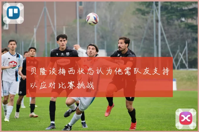 贝隆谈梅西状态认为他需队友支持以应对比赛挑战