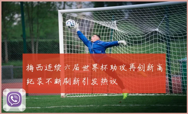梅西连续六届世界杯助攻再创新高纪录不断刷新引发热议