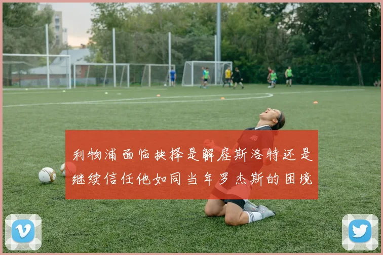 利物浦面临抉择是解雇斯洛特还是继续信任他如同当年罗杰斯的困境