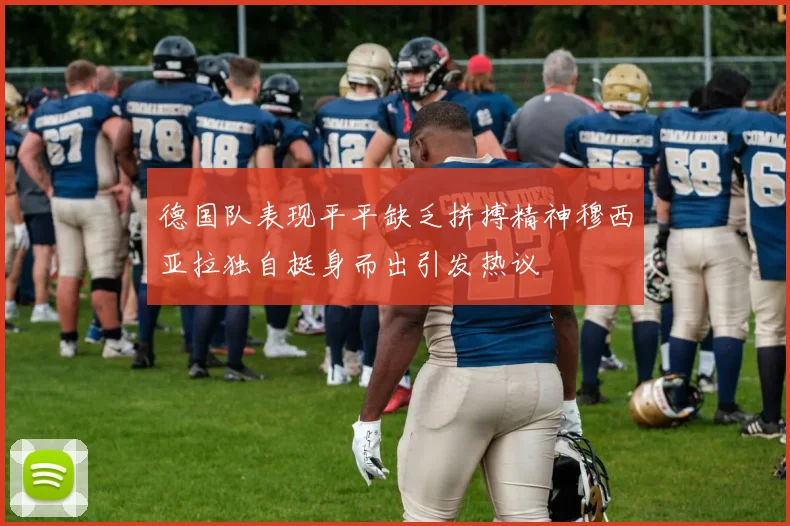 德国队表现平平缺乏拼搏精神穆西亚拉独自挺身而出引发热议