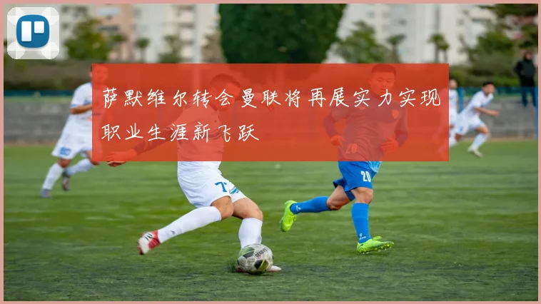 萨默维尔转会曼联将再展实力实现职业生涯新飞跃