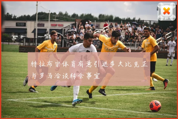 特拉布宗体育有意引进多夫比克正与罗马洽谈转会事宜