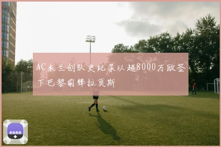 AC米兰创队史纪录以超8000万欧签下巴黎前锋拉莫斯