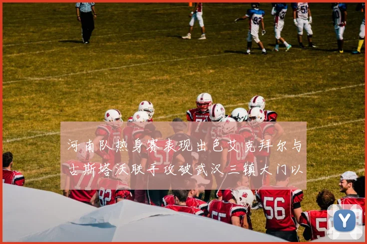 河南队热身赛表现出色艾克拜尔与古斯塔沃联手攻破武汉三镇大门以2-0获胜