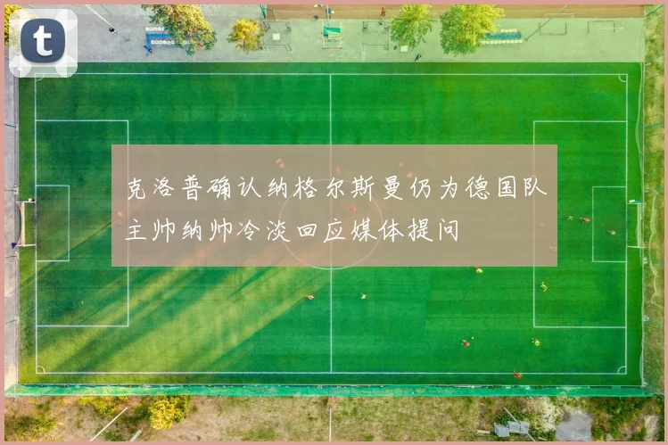 克洛普确认纳格尔斯曼仍为德国队主帅纳帅冷淡回应媒体提问