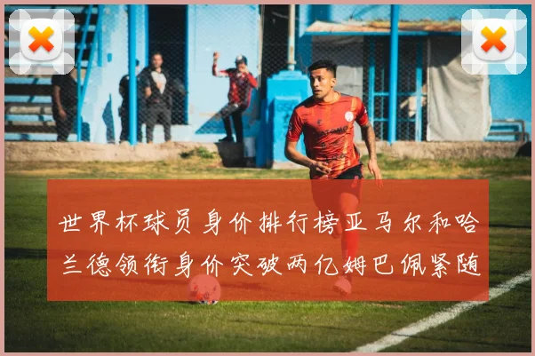 世界杯球员身价排行榜亚马尔和哈兰德领衔身价突破两亿姆巴佩紧随其后