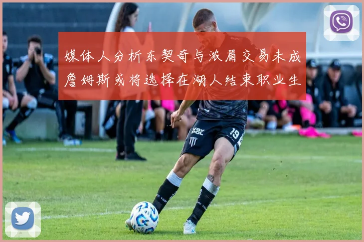 媒体人分析东契奇与浓眉交易未成詹姆斯或将选择在湖人结束职业生涯