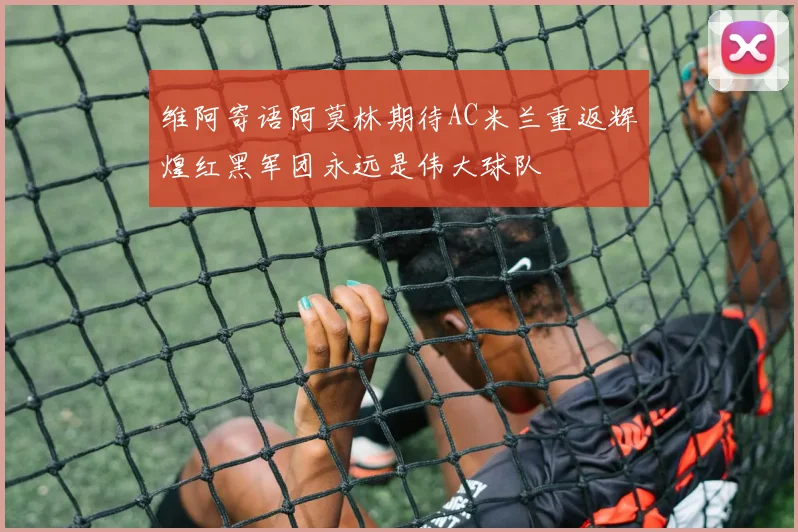 维阿寄语阿莫林期待AC米兰重返辉煌红黑军团永远是伟大球队