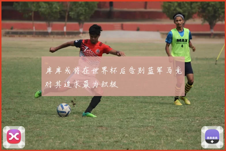 库库或将在世界杯后告别蓝军马竞对其追求最为积极