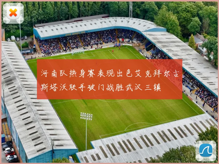 河南队热身赛表现出色艾克拜尔古斯塔沃联手破门战胜武汉三镇