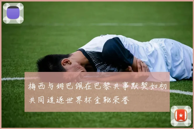 梅西与姆巴佩在巴黎共事默契如初共同追逐世界杯金靴荣誉