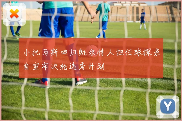 小托马斯回归凯尔特人担任球探亲自宣布次轮选秀计划